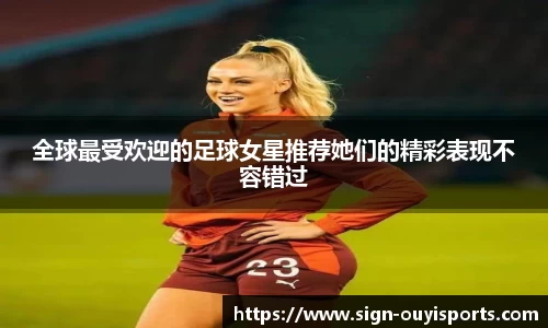 全球最受欢迎的足球女星推荐她们的精彩表现不容错过